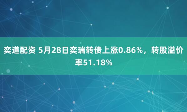 奕道配资 5月28日奕瑞转债上涨0.86%，转股溢价率51.18%