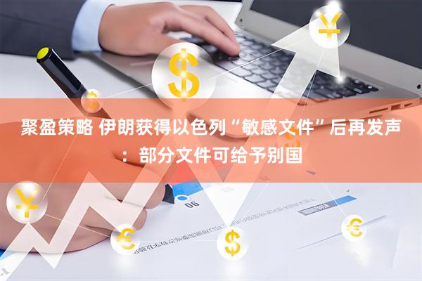 聚盈策略 伊朗获得以色列“敏感文件”后再发声：部分文件可给予别国
