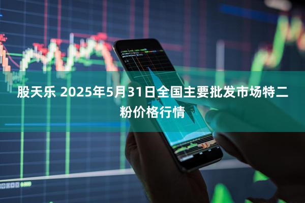 股天乐 2025年5月31日全国主要批发市场特二粉价格行情
