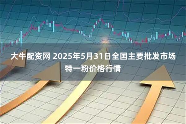 大牛配资网 2025年5月31日全国主要批发市场特一粉价格行情