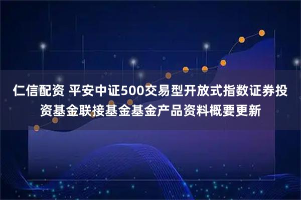 仁信配资 平安中证500交易型开放式指数证券投资基金联接基金基金产品资料概要更新