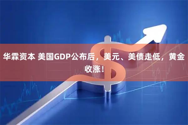 华霖资本 美国GDP公布后，美元、美债走低，黄金收涨！