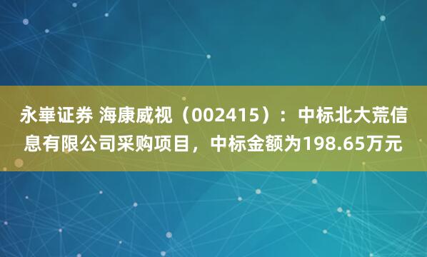 永崋证券 海康威视（002415）：中标北大荒信息有限公司采购项目，中标金额为198.65万元