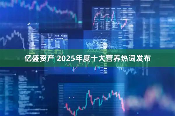 亿盛资产 2025年度十大营养热词发布
