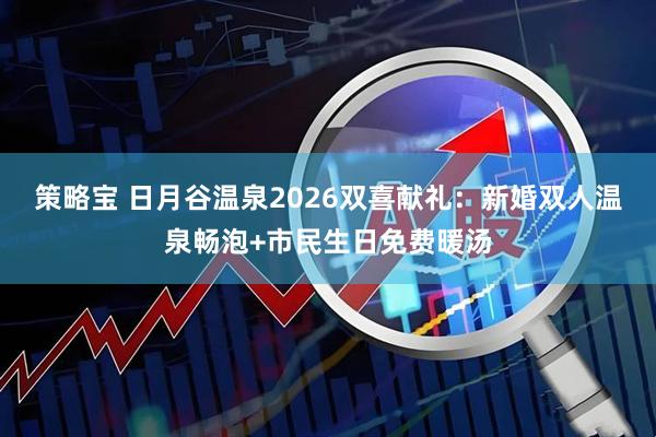 策略宝 日月谷温泉2026双喜献礼：新婚双人温泉畅泡+市民生日免费暖汤