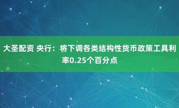 大圣配资 央行：将下调各类结构性货币政策工具利率0.25个百分点