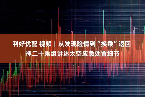 利好优配 视频｜从发现险情到“换乘”返回 神二十乘组讲述太空应急处置细节