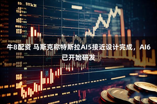 牛8配资 马斯克称特斯拉AI5接近设计完成，AI6已开始研发