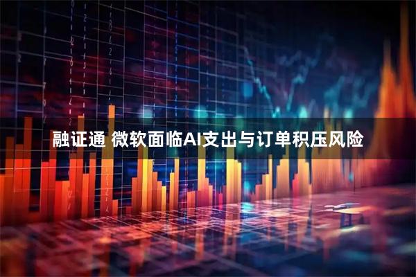 融证通 微软面临AI支出与订单积压风险