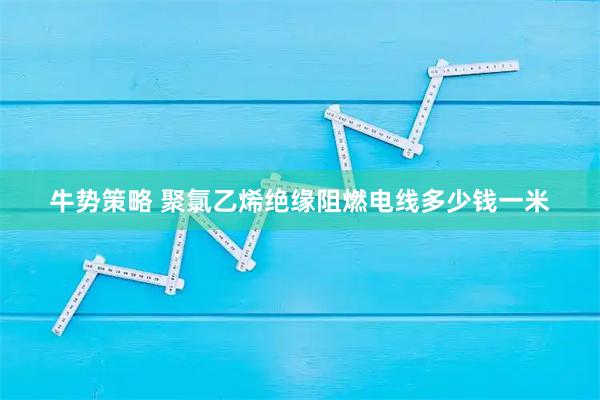 牛势策略 聚氯乙烯绝缘阻燃电线多少钱一米