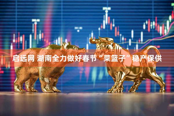 启远网 湖南全力做好春节“菜篮子”稳产保供