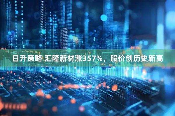 日升策略 汇隆新材涨357%，股价创历史新高