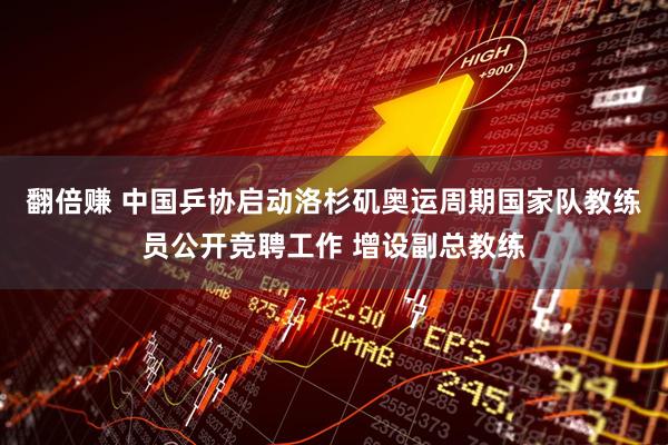 翻倍赚 中国乒协启动洛杉矶奥运周期国家队教练员公开竞聘工作 增设副总教练