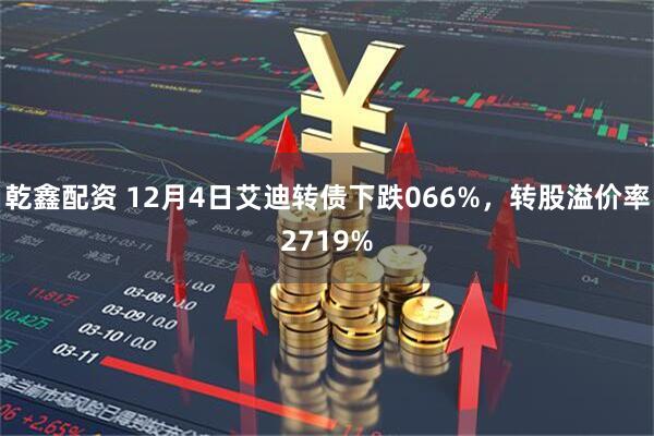 乾鑫配资 12月4日艾迪转债下跌066%，转股溢价率2719%