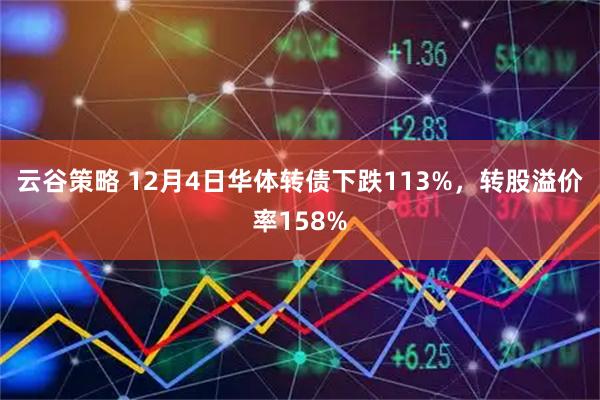 云谷策略 12月4日华体转债下跌113%，转股溢价率158%
