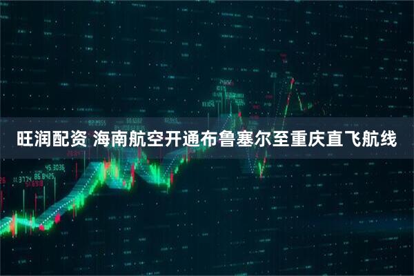 旺润配资 海南航空开通布鲁塞尔至重庆直飞航线
