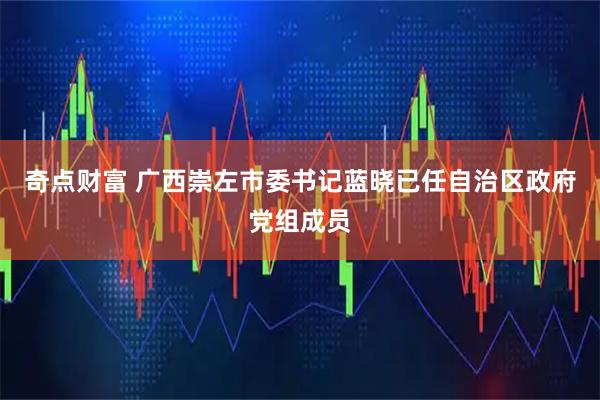 奇点财富 广西崇左市委书记蓝晓已任自治区政府党组成员