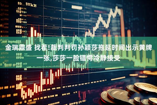 金瑞鼎盛 找茬!裁判判罚孙颖莎拖延时间出示黄牌一张,莎莎一脸错愕冷静接受