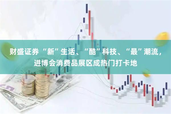 财盛证券 “新”生活、“酷”科技、“最”潮流，进博会消费品展区成热门打卡地