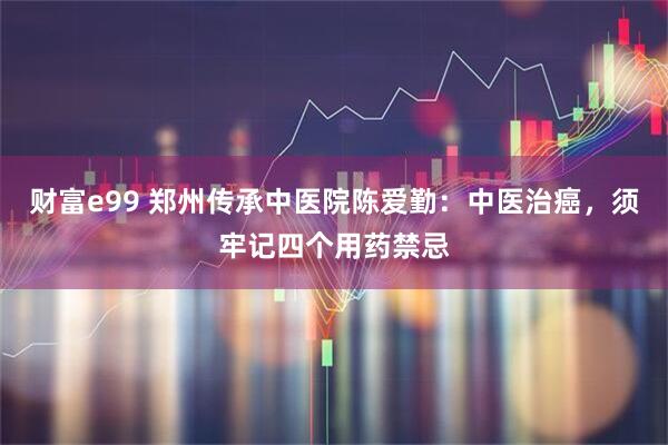 财富e99 郑州传承中医院陈爱勤：中医治癌，须牢记四个用药禁忌