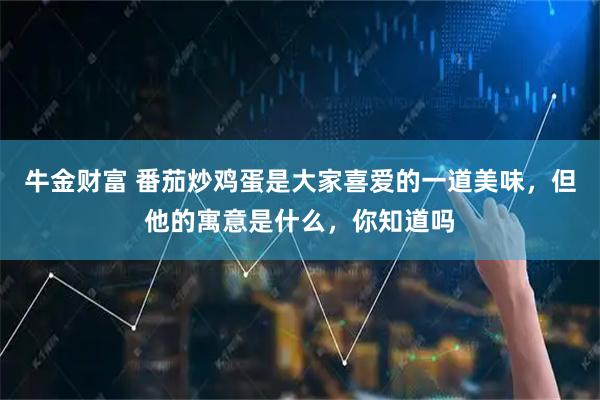 牛金财富 番茄炒鸡蛋是大家喜爱的一道美味，但他的寓意是什么，你知道吗