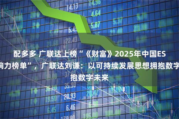 配多多 广联达上榜“《财富》2025年中国ESG影响力榜单”，广联达刘谦：以可持续发展思想拥抱数字未来