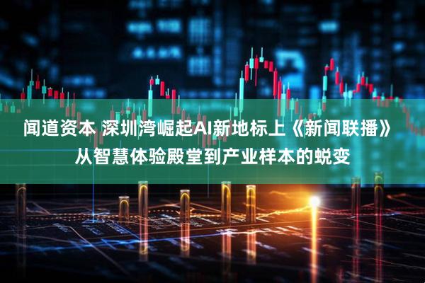 闻道资本 深圳湾崛起AI新地标上《新闻联播》 从智慧体验殿堂到产业样本的蜕变