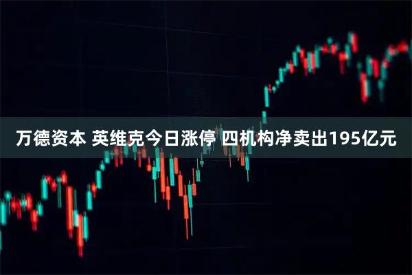 万德资本 英维克今日涨停 四机构净卖出195亿元
