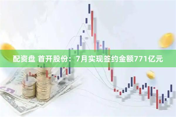 配资盘 首开股份：7月实现签约金额771亿元
