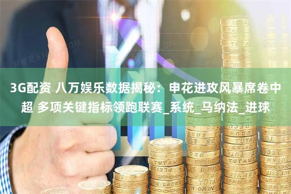 3G配资 八万娱乐数据揭秘：申花进攻风暴席卷中超 多项关键指标领跑联赛_系统_马纳法_进球