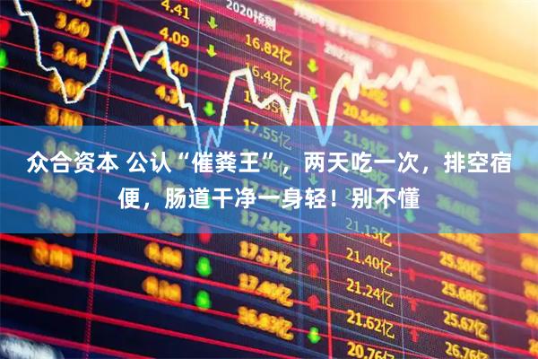众合资本 公认“催粪王”，两天吃一次，排空宿便，肠道干净一身轻！别不懂