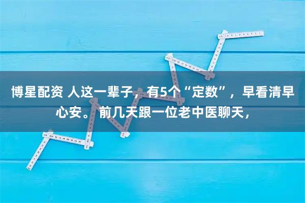 博星配资 人这一辈子，有5个“定数”，早看清早心安。 前几天跟一位老中医聊天，