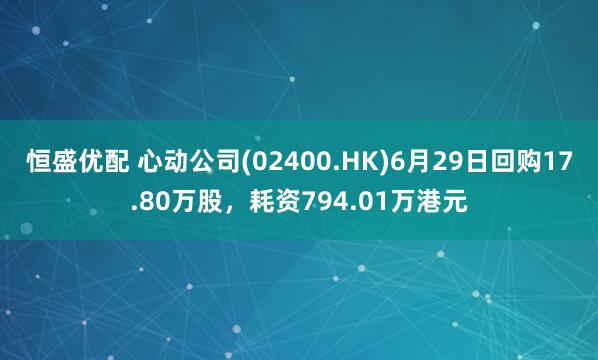 恒盛优配 心动公司(02400.HK)6月29日回购17.80万股，耗资794.01万港元